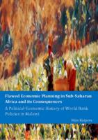 Flawed Economic Planning in Sub-Saharan Africa and its Consequences. A Political-Economic History of World Bank Policies in Malawi.